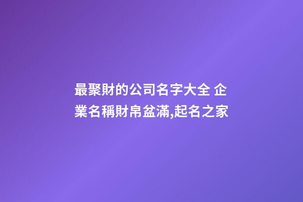 最聚財的公司名字大全 企業名稱財帛盆滿,起名之家